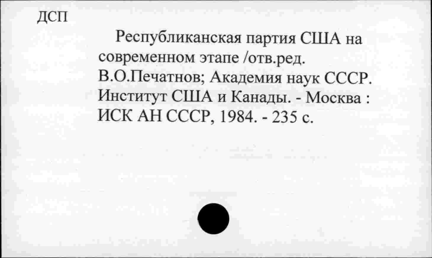 ﻿ДСП
Республиканская партия США на современном этапе /отв.ред. В.О.Печатнов; Академия наук СССР. Институт США и Канады. - Москва : ИСК АН СССР, 1984.-235 с.